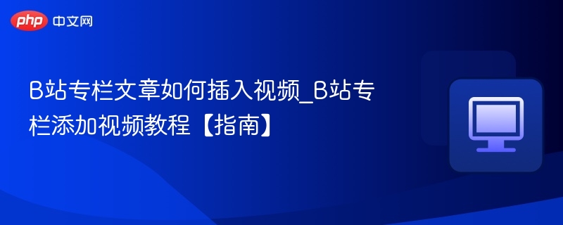 B站专栏文章如何插入视频_B站专栏添加视频教程【指南】