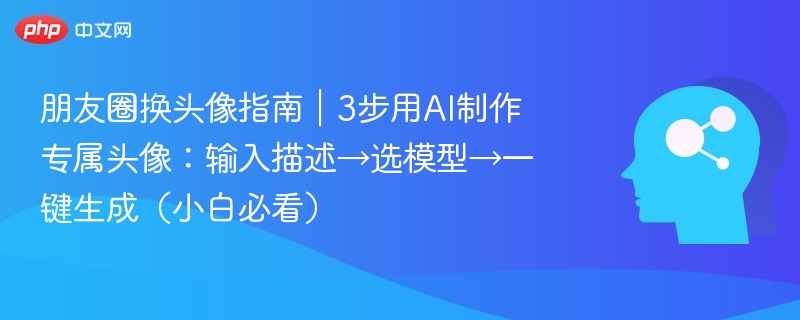 朋友圈换头像指南|3步用AI制作专属头像:输入描述→选模型→一键生成(小白必看)
