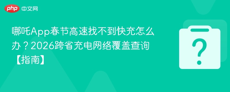 哪吒App春节高速找不到快充怎么办?2026跨省充电网络覆盖查询【指南】