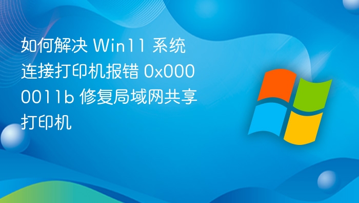 如何解决 Win11 系统连接打印机报错 0x0000011b 修复局域网共享打印机