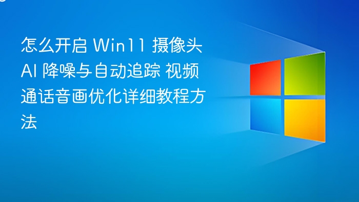 怎么开启 Win11 摄像头 AI 降噪与自动追踪 视频通话音画优化详细教程方法