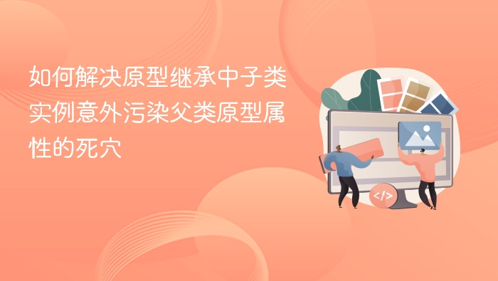 如何解决原型继承中子类实例意外污染父类原型属性的死穴
