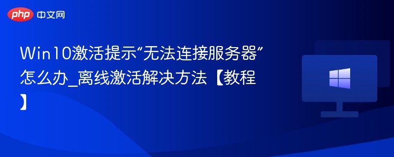 Win10激活提示“无法连接服务器”怎么办_离线激活解决方法【教程】