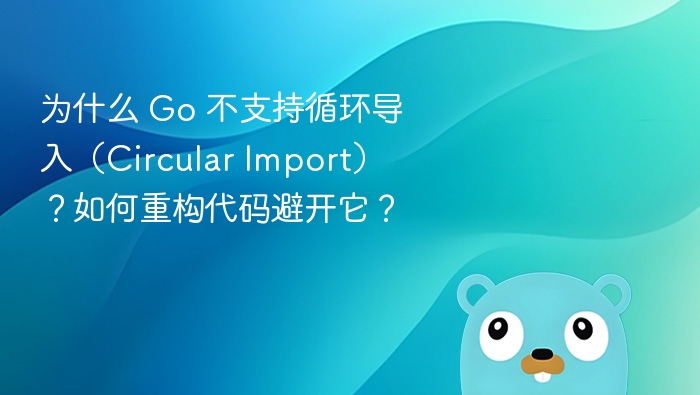为什么 Go 不支持循环导入(Circular Import)?如何重构代码避开它?