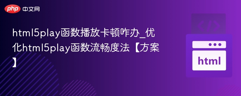 html5play函数播放卡顿咋办_优化html5play函数流畅度法【方案】