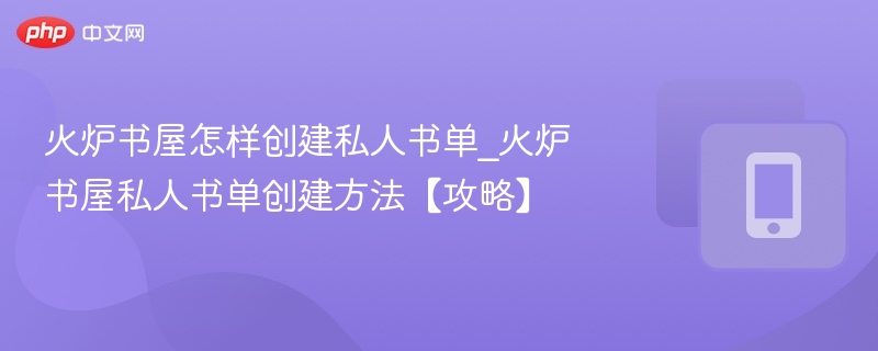 火炉书屋怎样创建私人书单_火炉书屋私人书单创建方法【攻略】