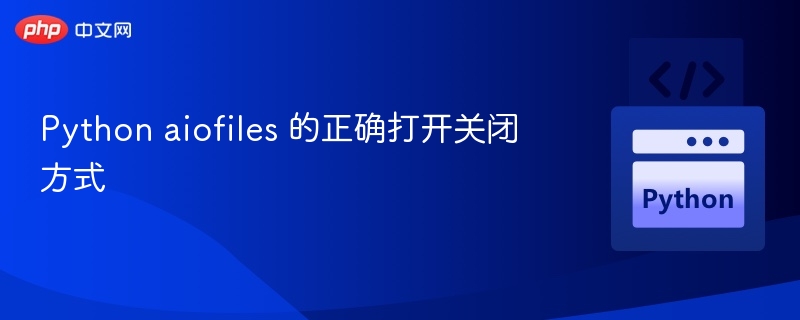 Python aiofiles 的正确打开关闭方式