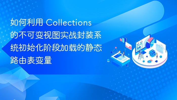 如何利用 Collections 的不可变视图实战封装系统初始化阶段加载的静态路由表变量