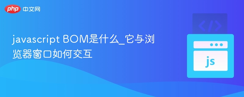 javascript BOM是什么_它与浏览器窗口如何交互