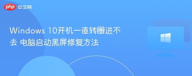 Windows 10开机一直转圈进不去 电脑启动黑屏修复方法