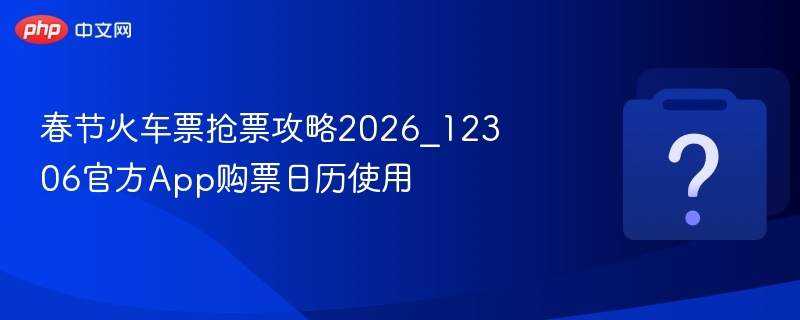 春节火车票抢票攻略2026_12306官方App购票日历使用