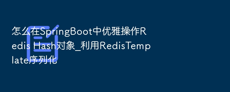 怎么在SpringBoot中优雅操作Redis Hash对象_利用RedisTemplate序列化