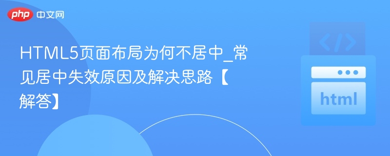 HTML5页面布局为何不居中_常见居中失效原因及解决思路【解答】