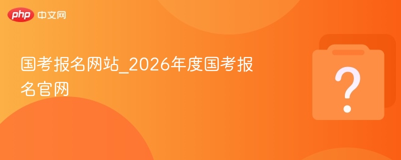 国考报名网站_2026年度国考报名官网