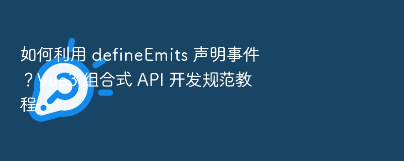 如何利用 defineEmits 声明事件?Vue3 组合式 API 开发规范教程