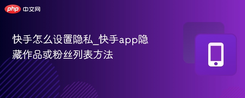 快手怎么设置隐私_快手app隐藏作品或粉丝列表方法
