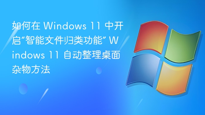 如何在 Windows 11 中开启“智能文件归类功能” Windows 11 自动整理桌面杂物方法