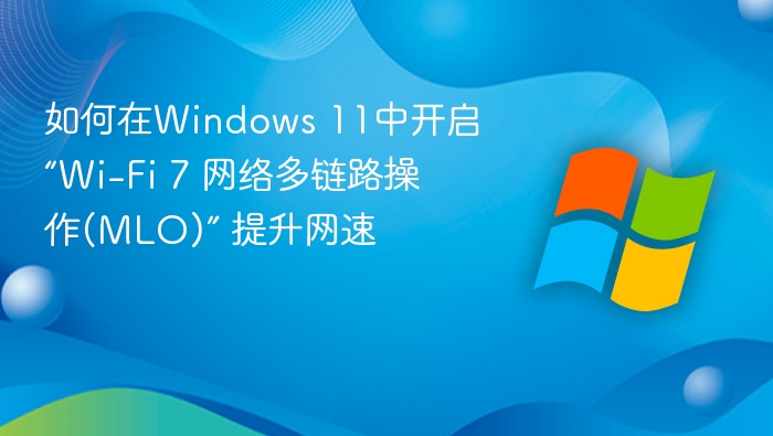 如何在Windows 11中开启“Wi-Fi 7 网络多链路操作(MLO)” 提升网速