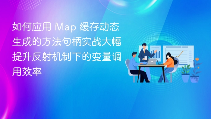 如何应用 Map 缓存动态生成的方法句柄实战大幅提升反射机制下的变量调用效率