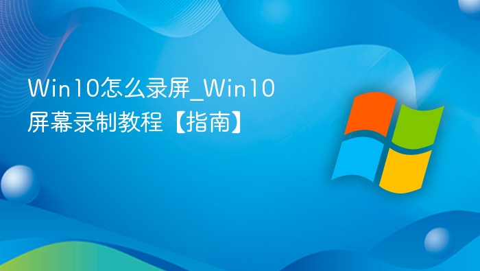 Win10怎么录屏_Win10屏幕录制教程【指南】