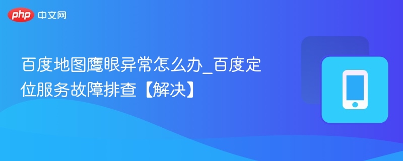 百度地图鹰眼异常怎么办_百度定位服务故障排查【解决】