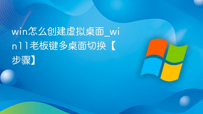 win怎么创建虚拟桌面_win11老板键多桌面切换【步骤】
