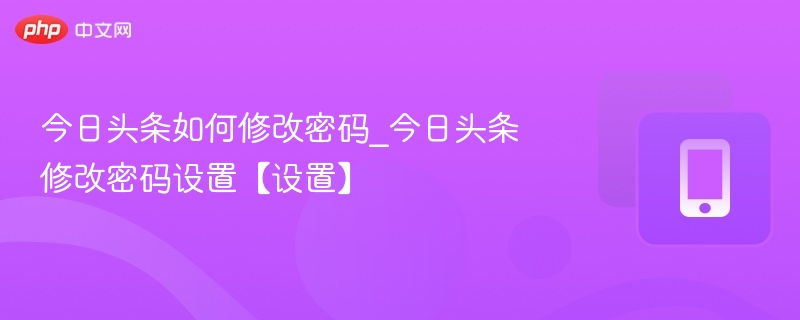 今日头条如何修改密码_今日头条修改密码设置【设置】