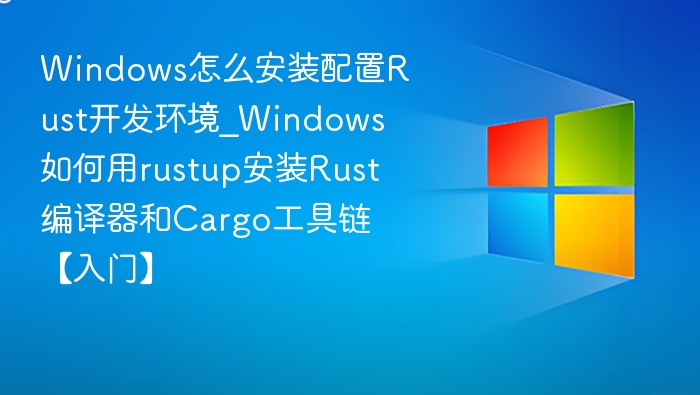 Windows怎么安装配置Rust开发环境_Windows如何用rustup安装Rust编译器和Cargo工具链【入门】