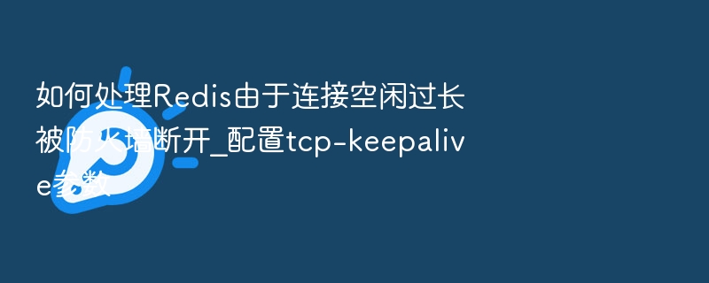 如何处理Redis由于连接空闲过长被防火墙断开_配置tcp-keepalive参数