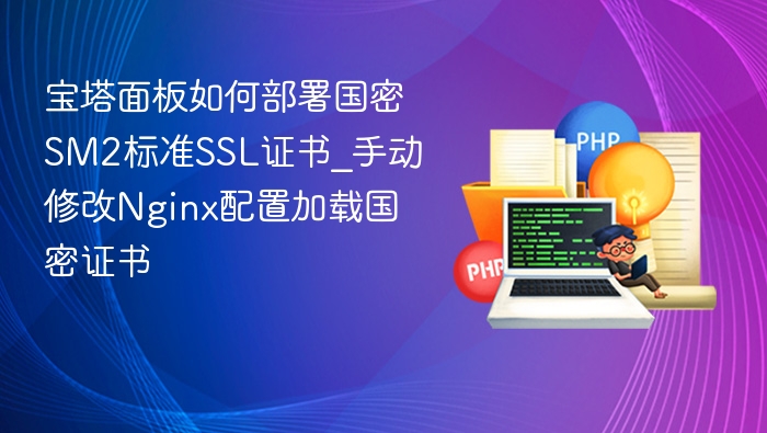 宝塔面板如何部署国密SM2标准SSL证书_手动修改Nginx配置加载国密证书