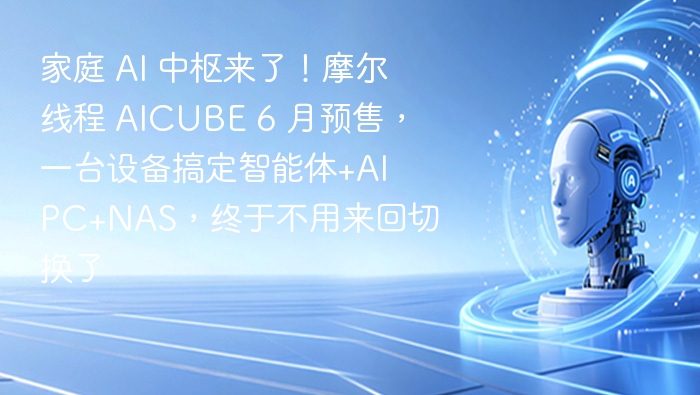 家庭 AI 中枢来了！摩尔线程 AICUBE 6 月预售，一台设备搞定智能体+AI PC+NAS，终于不用来回切换了