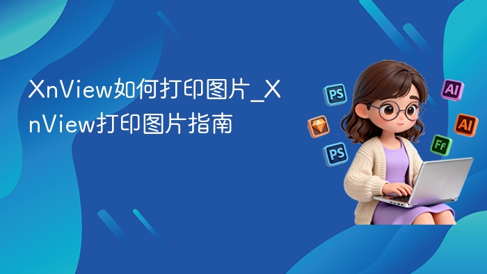 XnView如何打印图片_XnView打印图片指南