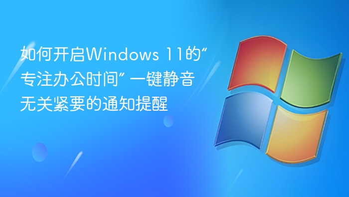 如何开启Windows 11的“专注办公时间” 一键静音无关紧要的通知提醒