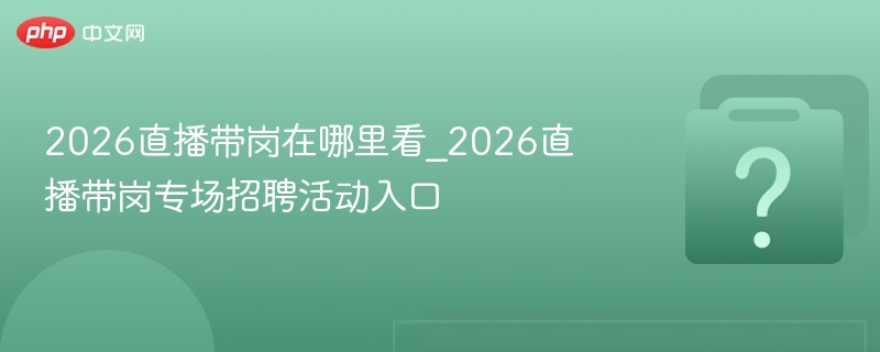 2026直播带岗在哪里看_2026直播带岗专场招聘活动入口