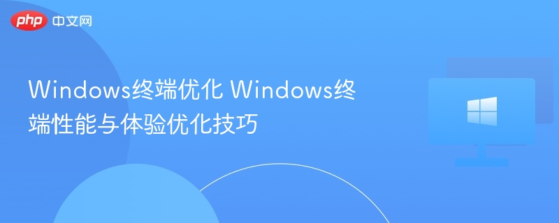 Windows终端优化 Windows终端性能与体验优化技巧