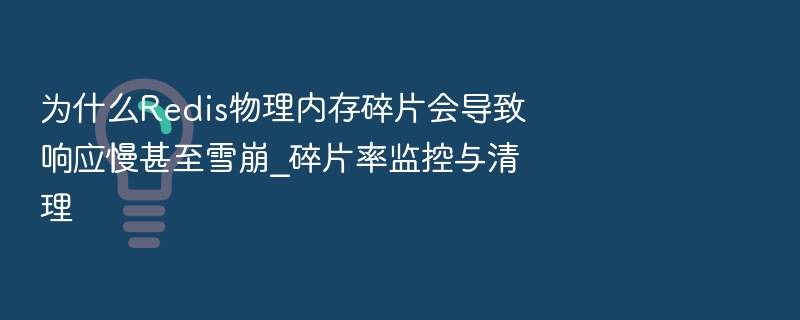 为什么Redis物理内存碎片会导致响应慢甚至雪崩_碎片率监控与清理