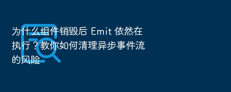 为什么组件销毁后 Emit 依然在执行？教你如何清理异步事件流的风险