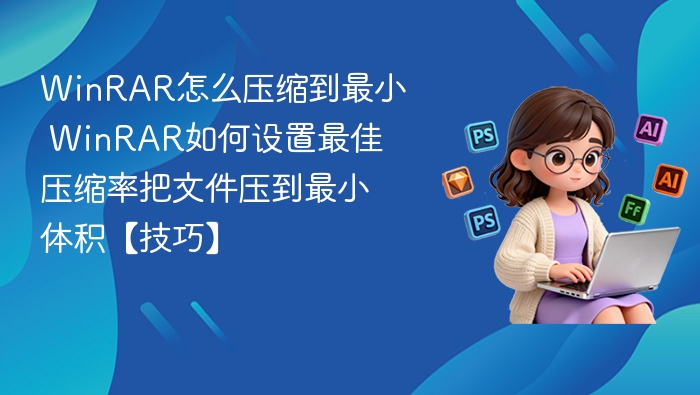 WinRAR怎么压缩到最小 WinRAR如何设置最佳压缩率把文件压到最小体积【技巧】