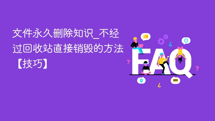 文件永久删除知识_不经过回收站直接销毁的方法【技巧】