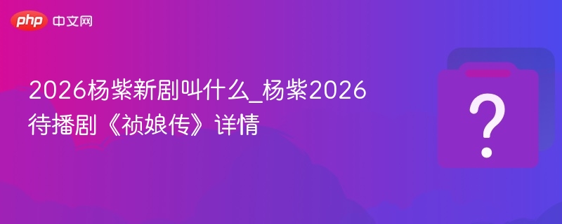 2026杨紫新剧叫什么_杨紫2026待播剧《祯娘传》详情