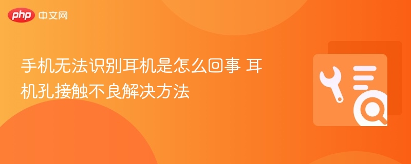 手机无法识别耳机是怎么回事 耳机孔接触不良解决方法