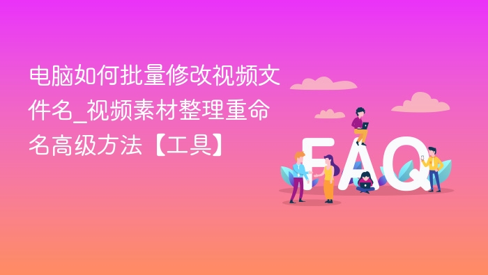 电脑如何批量修改视频文件名_视频素材整理重命名高级方法【工具】