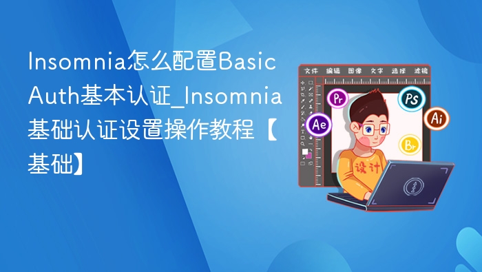 Insomnia怎么配置Basic Auth基本认证_Insomnia基础认证设置操作教程【基础】