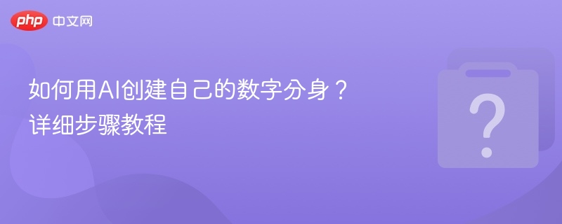 如何用AI创建自己的数字分身?详细步骤教程