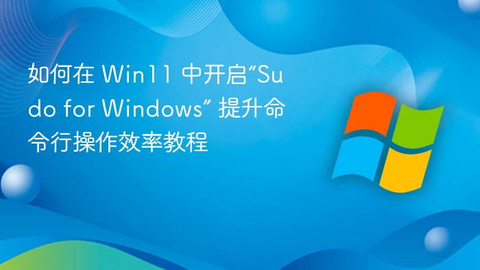 如何在 Win11 中开启“Sudo for Windows” 提升命令行操作效率教程