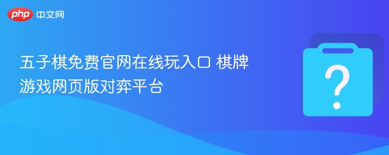 五子棋免费官网在线玩入口 棋牌游戏网页版对弈平台