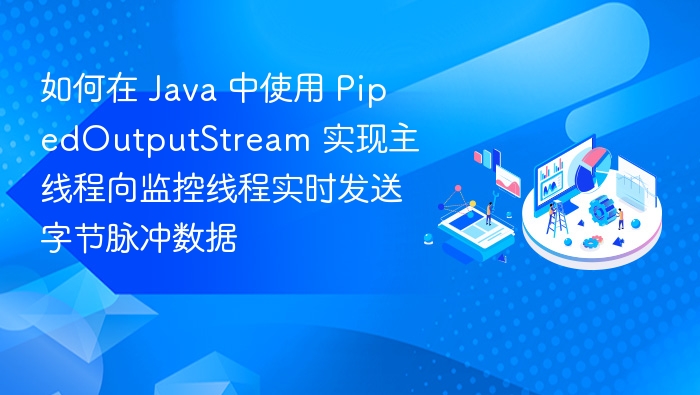 如何在 Java 中使用 PipedOutputStream 实现主线程向监控线程实时发送字节脉冲数据