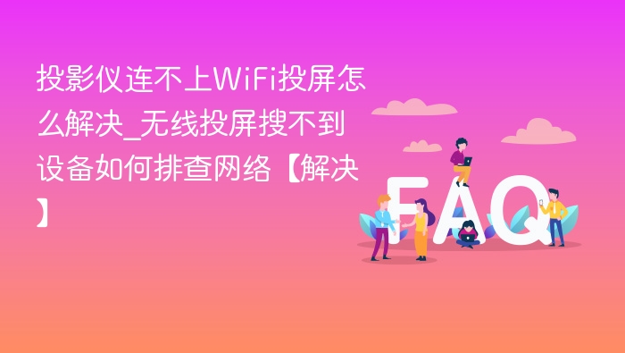 投影仪连不上WiFi投屏怎么解决_无线投屏搜不到设备如何排查网络【解决】