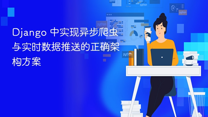 Django 中实现异步爬虫与实时数据推送的正确架构方案