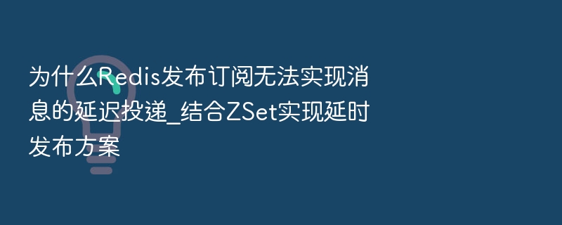 为什么Redis发布订阅无法实现消息的延迟投递_结合ZSet实现延时发布方案